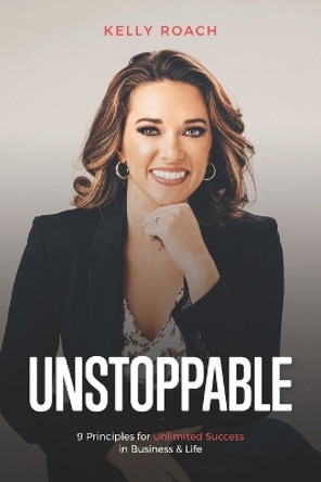 Unstoppable: 9 Principles For Unlimited Success In Business & Life by Kelly Roach 9781530131150