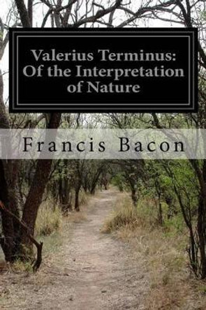 Valerius Terminus: Of the Interpretation of Nature by Francis Bacon 9781500410759