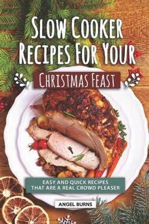 Slow Cooker Recipes for Your Christmas Feast: Easy and Quick Recipes That Are A Real Crowd Pleaser by Angel Burns 9781690876519