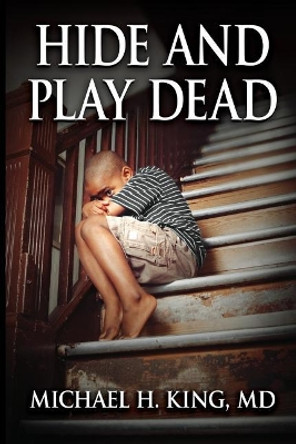 Hide and Play Dead: From Memoir to Real-Time Healing by Michael Holloway King MD 9781544264431