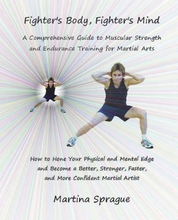 Fighter's Body, Fighter's Mind: A Comprehensive Guide to Muscular Strength and Endurance Training for Martial Arts by Martina Sprague 9781530884230