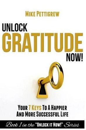 Unlock Gratitude Now!: Your 7 Keys to a Happier and More Successful Life by Mike Pettigrew 9781514207116