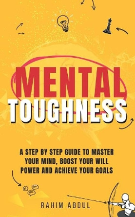 Mental Toughness: A Step by Step Guide to Master Your Mind, Boost Your Will Power and Achieve Your Goals by Rahim Abdul 9798594469075