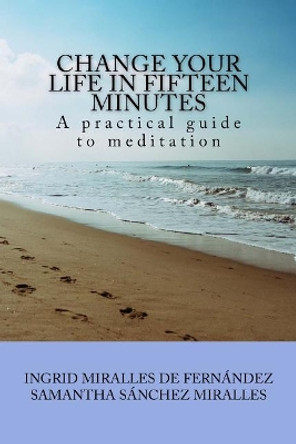 Change Your Life in Fifteen Minutes: A Practical Guide to Meditation by Samantha Sanchez Miralles 9781544889306