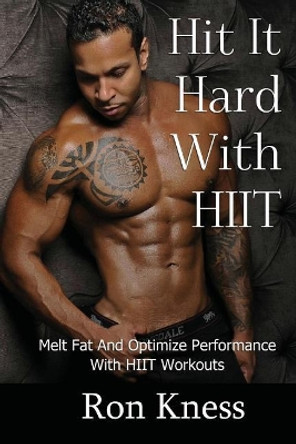 Hit It Hard With HIIT!: How to Melt Fat And Optimize Performance With High Intensity Interval Training (HIIT) Workouts by Ron Kness 9781544931807