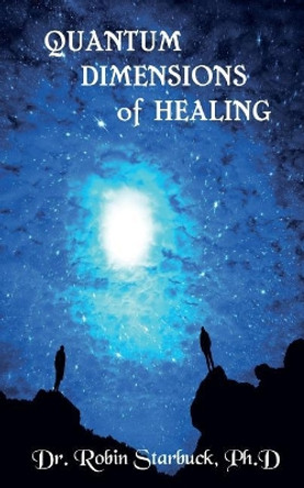 Quantum Dimensions of Healing: You can heal yourself now! by Robin J Starbuck Ph D 9781544960678