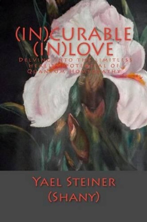 (In)Curable (In)Love: Delving into the limitless healing potential of Quantum Homeopathy by Yael Shany (Steiner) 9781517365042