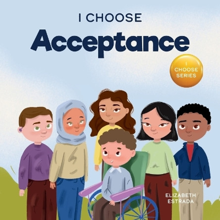 I Choose Acceptance: A Rhyming Picture Book About Accepting All People Despite Differences by Elizabeth Estrada 9781637317921