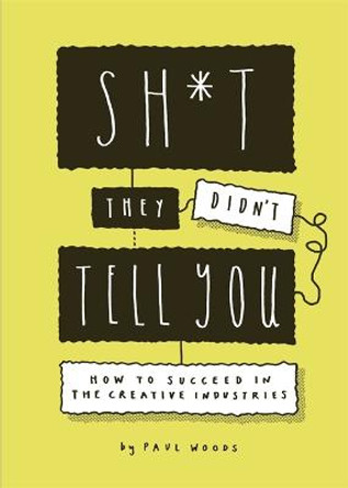 Sh*t They Didn't Tell You: How to Succeed in the Creative Industry by Paul Woods