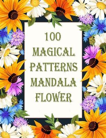 100 Magical Patterns mandala flower: 100 Magical Mandalas flowers An Adult Coloring Book with Fun, Easy, and Relaxing Mandalas by Sketch Books 9798714091889