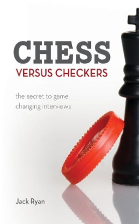 Chess Versus Checkers: The Secret to Game Changing Interviews by Jack Ryan 9781545426906