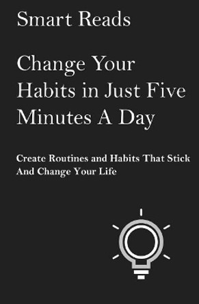 Change Your Habits in Just Five Minutes A Day: Create Routines and Habits That Will Stick and Change Your Life by Smart Reads 9781547085682