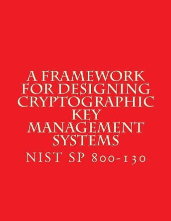 Nist Sp 800-130 Framework for Designing Cryptographic Key Management Systems: Nist Sp 800-130 Aug 2013 by National Institute of Standards and Tech 9781547179312