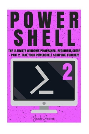 Powershell: The Ultimate Windows Powershell Beginners Guide - Part 2. Take Your Powershell Scripting Further! by Jack Jones 9781548105365