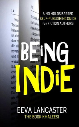 Being Indie: A No Holds Barred Self Publishing Guide For Fiction Authors by Eeva Lancaster 9781548537579