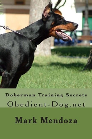 Doberman Training Secrets: Obedient-Dog.net by Mark Mendoza 9781506150499