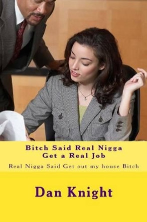 Bitch Said Real Nigga Get a Real Job: Real Nigga Said Get out my house Bitch by Dan Edward Knight Sr 9781514324295