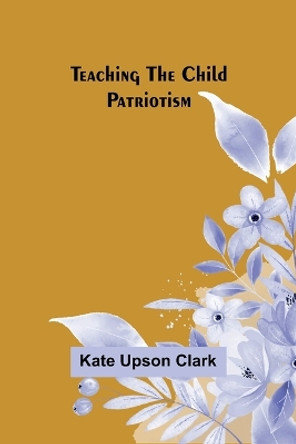 Teaching the Child Patriotism by Kate Upson Clark 9789357977968