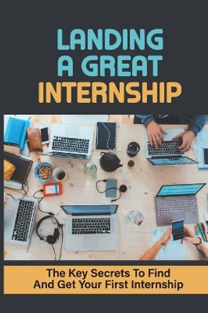 Landing A Great Internship: The Key Secrets To Find And Get Your First Internship: How To Start An Internship by Meghan Flinchum 9798547078163