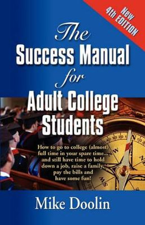 THE Success Manual for Adult College Students: How to Go to College (almost) Full Time in Your Spare Time...and Still Have Time to Hold Down a Job, Raise a Family, Pay the Bills and Have Some Fun! - FOURTH EDITION by Mike Doolin 9781609100926