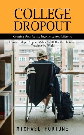 College Dropout: Creating Your Passive Income Laptop Lifestyle (How a College Dropout Makes $50,000 a Month While Traveling the World) by Michael Fortune 9781777146252