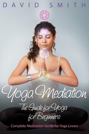 Yoga Mediation: The Guide for Yoga for Beginners by Dr David Smith 9781632874757