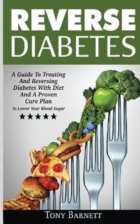 Reverse Diabetes: A Guide To Treating And Reversing Diabetes With Diet And A Proven Cure Plan To Lower Your Blood Sugar by Tony Barnett 9786069836118