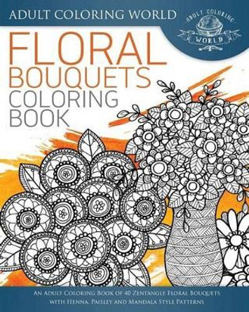 Floral Bouquets Coloring Book: An Adult Coloring Book of 40 Zentangle Floral Bouquets with Henna, Paisley and Mandala Style Patterns by Adult Coloring World 9781533699190