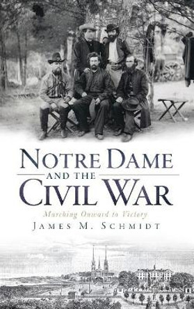 Notre Dame and the Civil War: Marching Onward to Victory by James M Schmidt 9781540223913