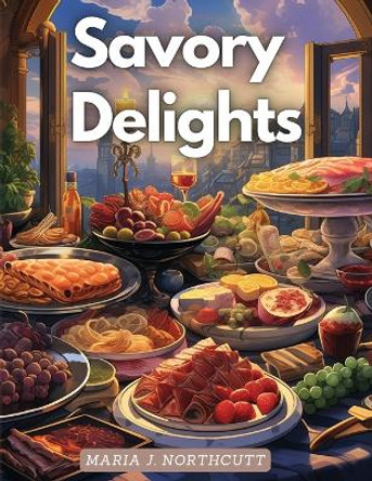 Savory Delights: A Culinary Journey by Maria J Northcutt 9781835524992