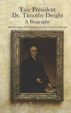 Yale President Timothy Dwight, A Biography: Memoir of the Life of Timothy Dwight (1752-1817) by Steven Hudgik 9781702311359