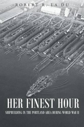 Her Finest Hour: Shipbuilding in the Portland Area During World War II by Robert R La Du 9781683488002
