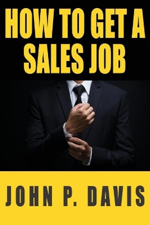 How To Get A Sales Job by John P Davis 9781736099605