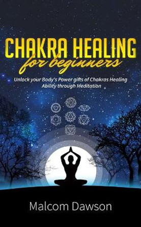 Chakra Healing for Beginners: Unlock your Body's Power gifts of Chakras Healing Ability through Meditation by Malcom Dawson 9798663378871