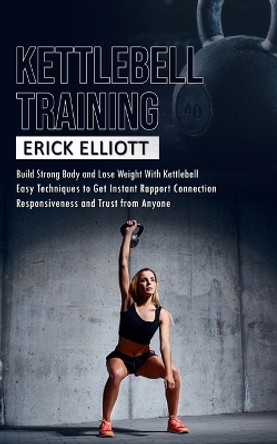 Kettlebell Training: Build Strong Body and Lose Weight With Kettlebell (Burn Fat and Get Lean and Shredded in a Days With Total Body Kettlebell Training) by Erick Elliott 9781998927722