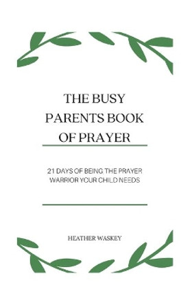 The Busy Parent's Book of Prayers: 21 days of Being the Prayer Warrior Your Child Needs by Heather Waskey 9798707144394