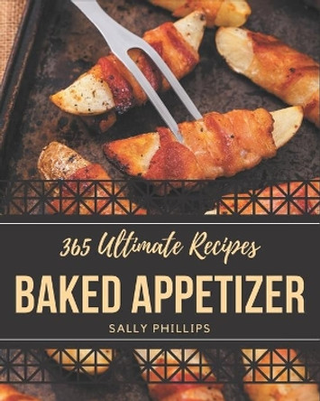365 Ultimate Baked Appetizer Recipes: Baked Appetizer Cookbook - The Magic to Create Incredible Flavor! by Sally Phillips 9798694308298