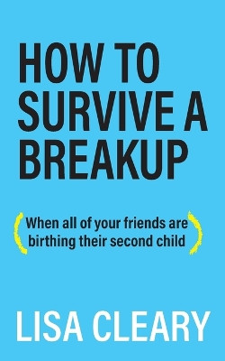 How to Survive a Breakup: (When all of your friends are birthing their second child) by Lisa Cleary 9781627202664