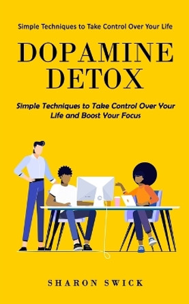 Dopamine Detox: Simple Techniques to Take Control Over Your Life (Simple Techniques to Take Control Over Your Life and Boost Your Focus) by Sharon Swick 9781998769582