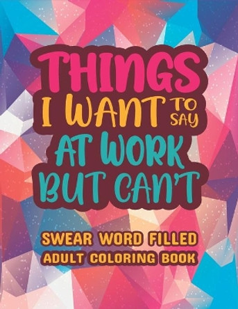 Things I Want To Say At Work But Can't: Stress Relief and Relaxation Swear word, Swearing and Sweary Designs - swearing coloring book for adults. by Creative Dola 9798596161267