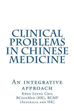 Clinical Problems in Chinese Medicine: An Integrative Approach by Kwan Leung Chia 9781530926008