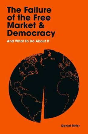 The Failure of the Free Market and Democracy: And What to Do About It by Daniel Ritter