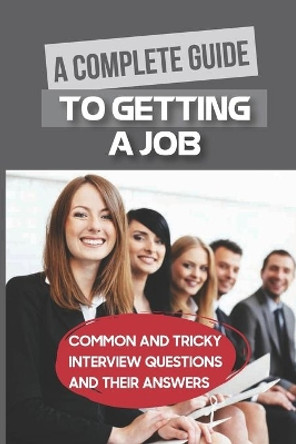 A Complete Guide To Getting A Job: Common And Tricky Interview Questions And Their Answers: Clear Any Interview With Confidence by Martin Ridlon 9798546943738