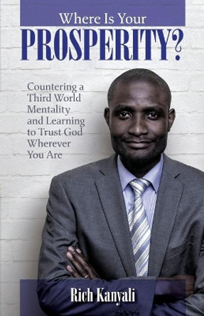 Where Is Your Prosperity?: Countering a Third World Mentality and Learning to Trust God Wherever You Are. by Rich Kanyali 9781646060856