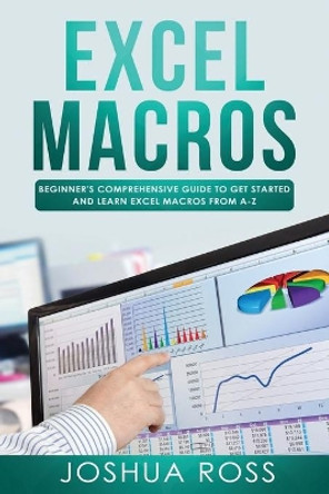 Excel Macros: Comprehensive Beginners Guide to Get Started and Learn Excel Macros from A-Z by Joshua Ross 9781798604199