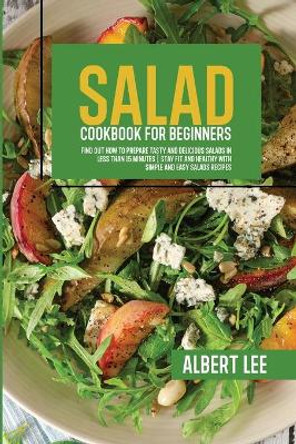 Salad Cookbook For Beginners: Salad Cookbook For Beginners by Albert Lee 9781802687415