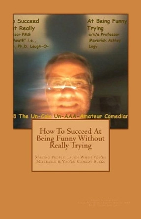 How To Succeed In Comedy Without Really Trying: Making People Laugh When Your Miserable & Your Comedy Sucks by Lenartson 9781725085831