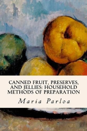 Canned Fruit, Preserves, and Jellies: Household Methods of Preparation by Maria Parloa 9781532849503