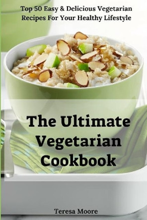 The Ultimate Vegetarian Cookbook: Top 50 Easy & Delicious Vegetarian Recipes for Your Healthy Lifestyle by Teresa Moore 9781729494561