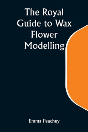 The Royal Guide to Wax Flower Modelling by Emma Peachey 9789357931625